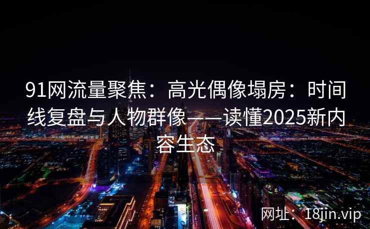 91网流量聚焦：高光偶像塌房：时间线复盘与人物群像——读懂2025新内容生态