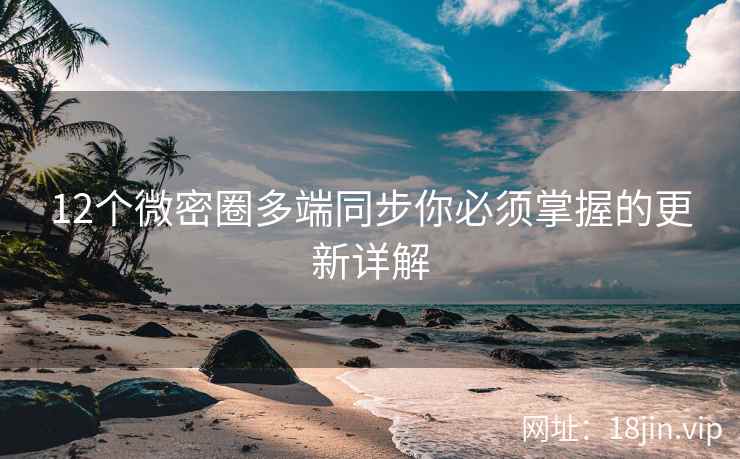 12个微密圈多端同步你必须掌握的更新详解