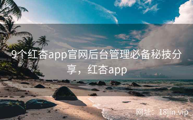 9个红杏app官网后台管理必备秘技分享，红杏app