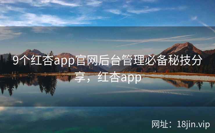 9个红杏app官网后台管理必备秘技分享，红杏app