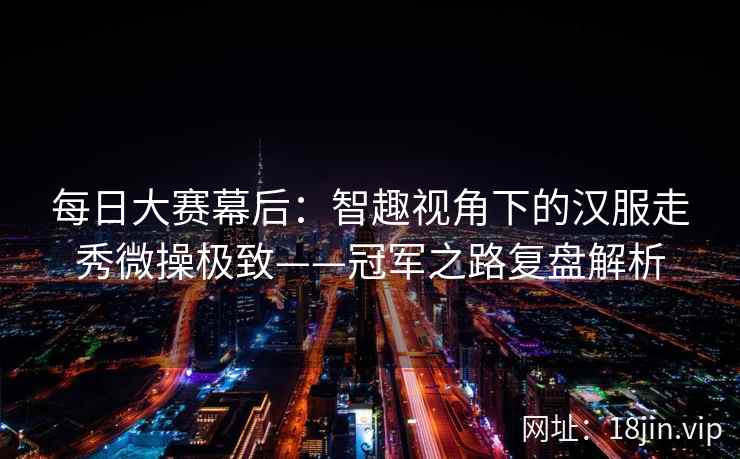 每日大赛幕后：智趣视角下的汉服走秀微操极致——冠军之路复盘解析