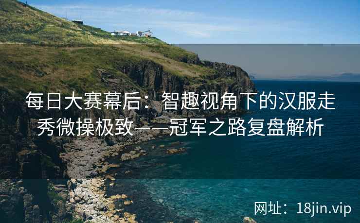每日大赛幕后：智趣视角下的汉服走秀微操极致——冠军之路复盘解析