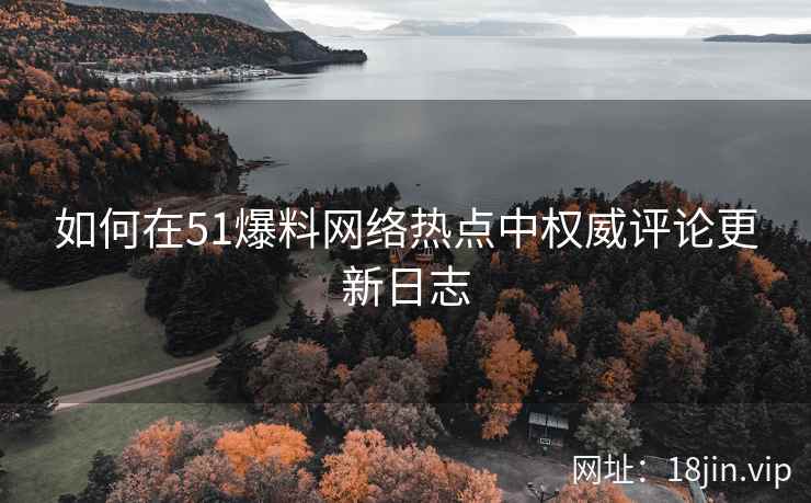 如何在51爆料网络热点中权威评论更新日志