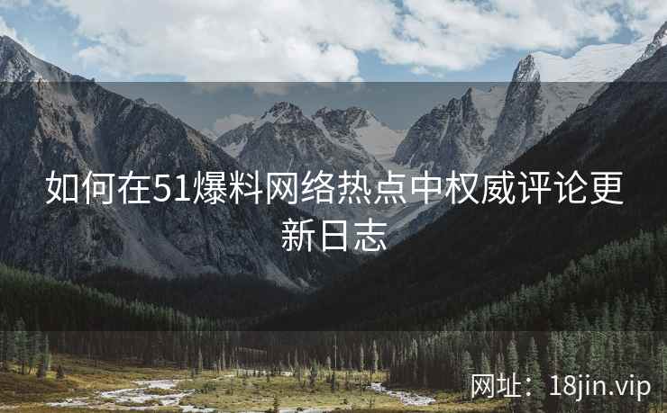 如何在51爆料网络热点中权威评论更新日志