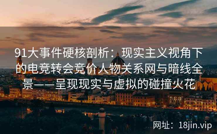 91大事件硬核剖析：现实主义视角下的电竞转会竞价人物关系网与暗线全景——呈现现实与虚拟的碰撞火花