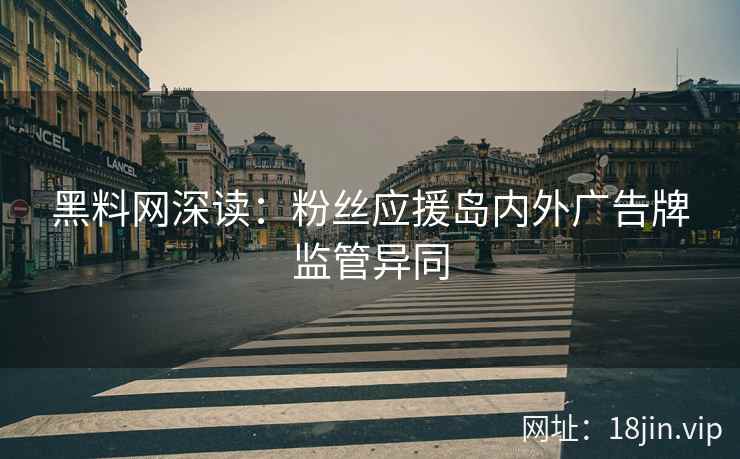黑料网深读：粉丝应援岛内外广告牌监管异同