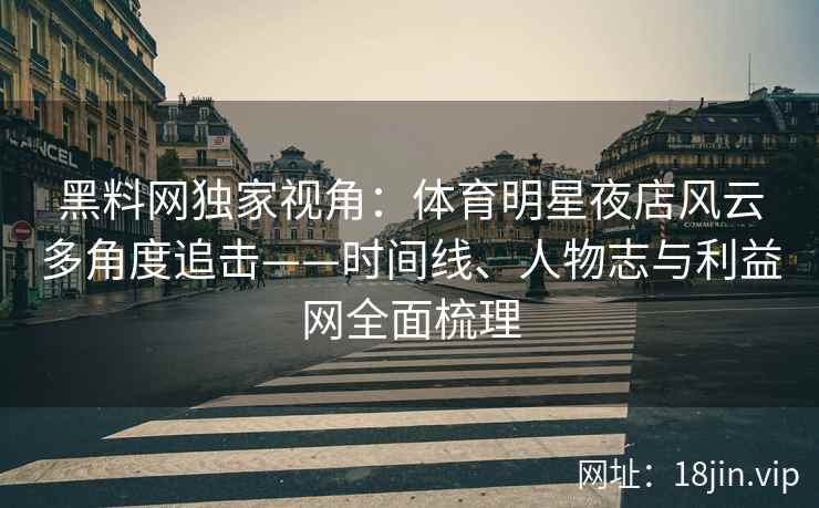 黑料网独家视角：体育明星夜店风云多角度追击——时间线、人物志与利益网全面梳理
