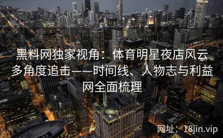 黑料网独家视角：体育明星夜店风云多角度追击——时间线、人物志与利益网全面梳理