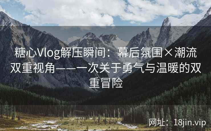 糖心Vlog解压瞬间：幕后氛围×潮流双重视角——一次关于勇气与温暖的双重冒险