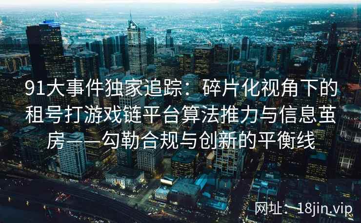 91大事件独家追踪：碎片化视角下的租号打游戏链平台算法推力与信息茧房——勾勒合规与创新的平衡线