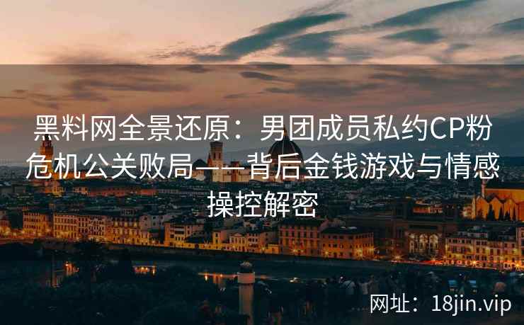 黑料网全景还原：男团成员私约CP粉危机公关败局——背后金钱游戏与情感操控解密