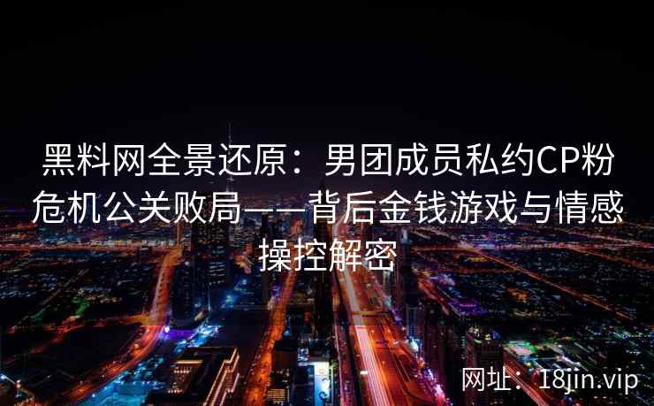 黑料网全景还原：男团成员私约CP粉危机公关败局——背后金钱游戏与情感操控解密