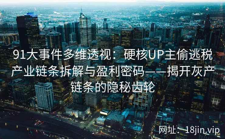91大事件多维透视：硬核UP主偷逃税产业链条拆解与盈利密码——揭开灰产链条的隐秘齿轮