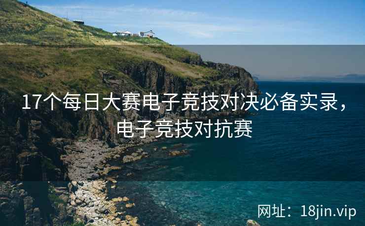 17个每日大赛电子竞技对决必备实录，电子竞技对抗赛
