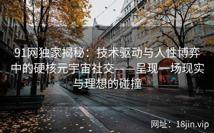 91网独家揭秘：技术驱动与人性博弈中的硬核元宇宙社交——呈现一场现实与理想的碰撞