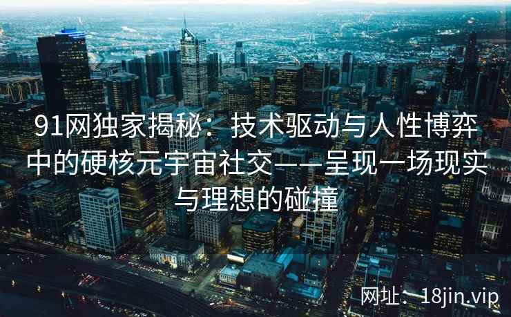 91网独家揭秘：技术驱动与人性博弈中的硬核元宇宙社交——呈现一场现实与理想的碰撞