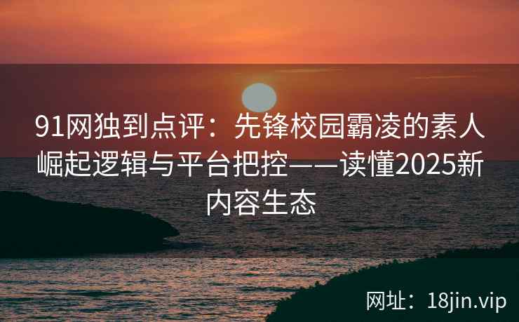 91网独到点评：先锋校园霸凌的素人崛起逻辑与平台把控——读懂2025新内容生态