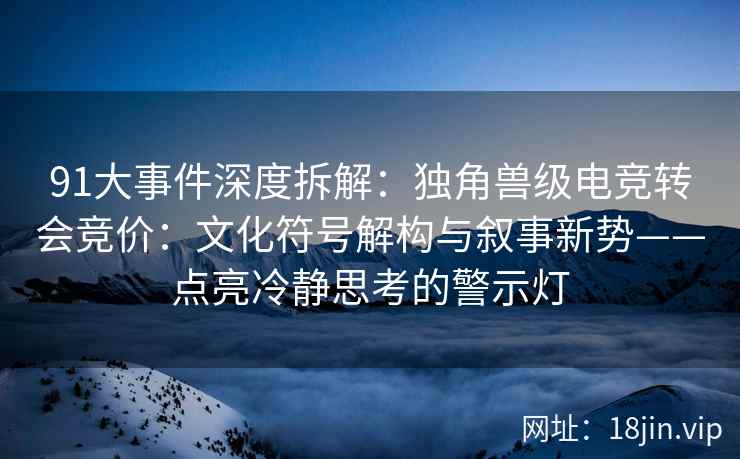 91大事件深度拆解：独角兽级电竞转会竞价：文化符号解构与叙事新势——点亮冷静思考的警示灯