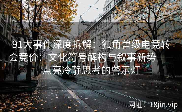 91大事件深度拆解：独角兽级电竞转会竞价：文化符号解构与叙事新势——点亮冷静思考的警示灯