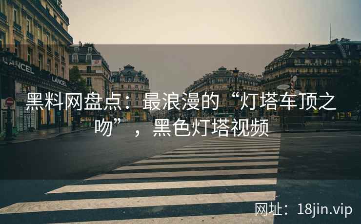 黑料网盘点：最浪漫的“灯塔车顶之吻”，黑色灯塔视频