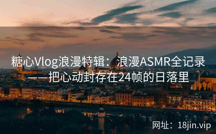糖心Vlog浪漫特辑：浪漫ASMR全记录——把心动封存在24帧的日落里