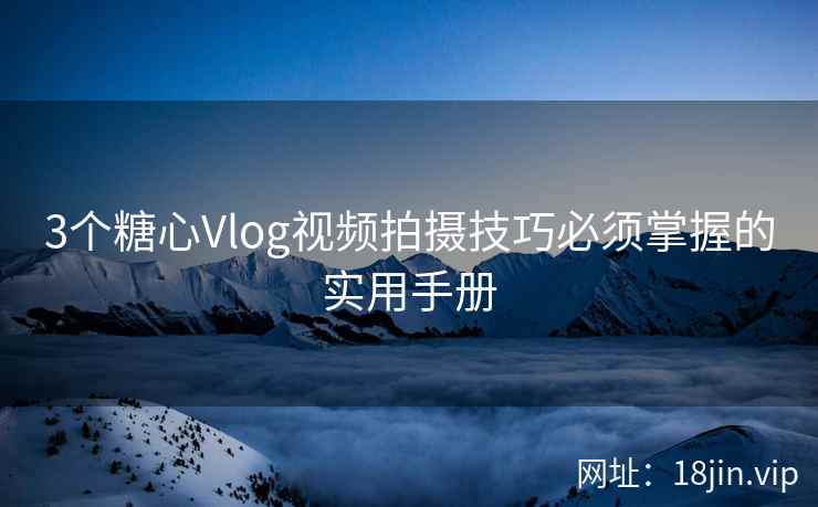 3个糖心Vlog视频拍摄技巧必须掌握的实用手册