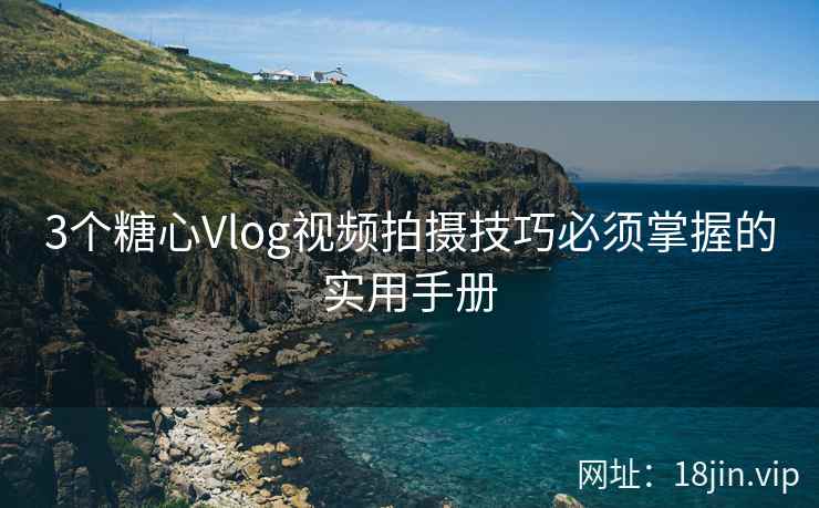 3个糖心Vlog视频拍摄技巧必须掌握的实用手册