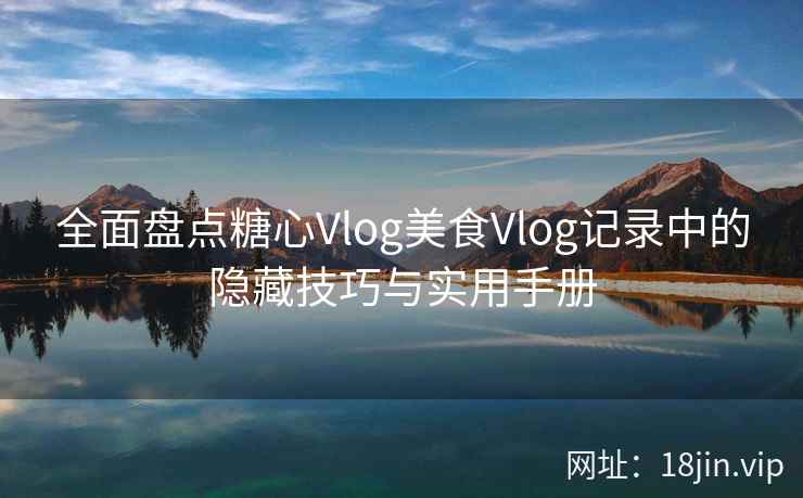 全面盘点糖心Vlog美食Vlog记录中的隐藏技巧与实用手册