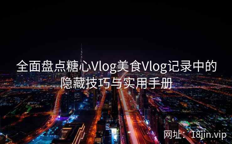 全面盘点糖心Vlog美食Vlog记录中的隐藏技巧与实用手册