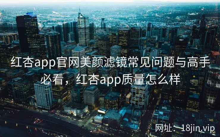 红杏app官网美颜滤镜常见问题与高手必看，红杏app质量怎么样