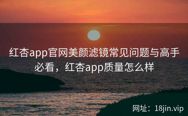 红杏app官网美颜滤镜常见问题与高手必看，红杏app质量怎么样