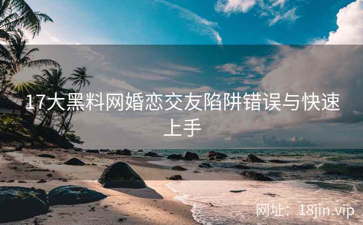 17大黑料网婚恋交友陷阱错误与快速上手
