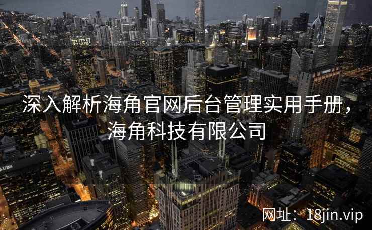 深入解析海角官网后台管理实用手册，海角科技有限公司