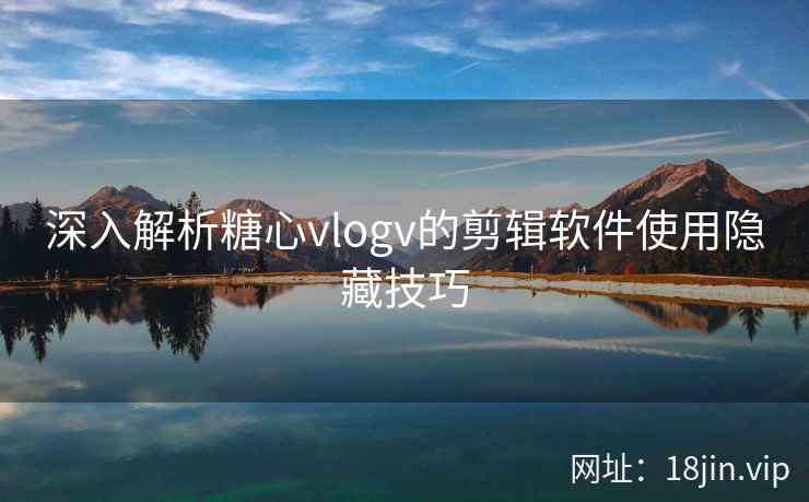 深入解析糖心vlogv的剪辑软件使用隐藏技巧