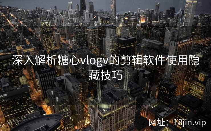 深入解析糖心vlogv的剪辑软件使用隐藏技巧