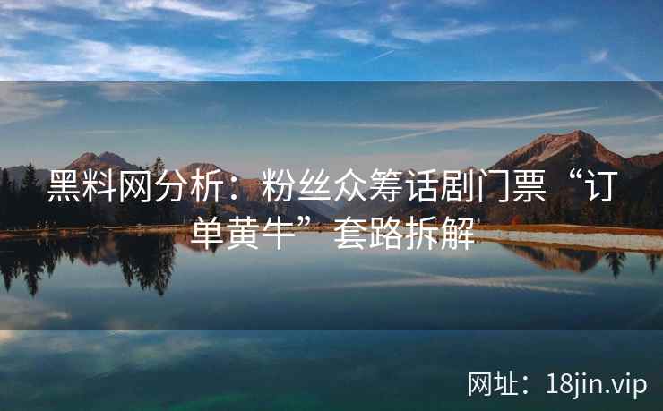 黑料网分析：粉丝众筹话剧门票“订单黄牛”套路拆解