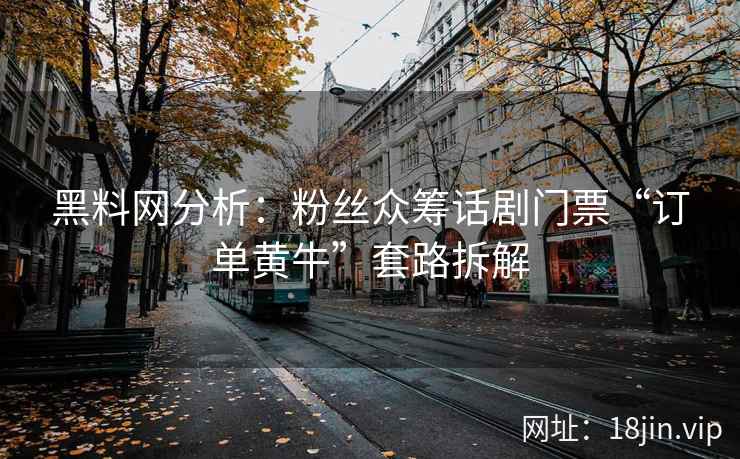 黑料网分析：粉丝众筹话剧门票“订单黄牛”套路拆解