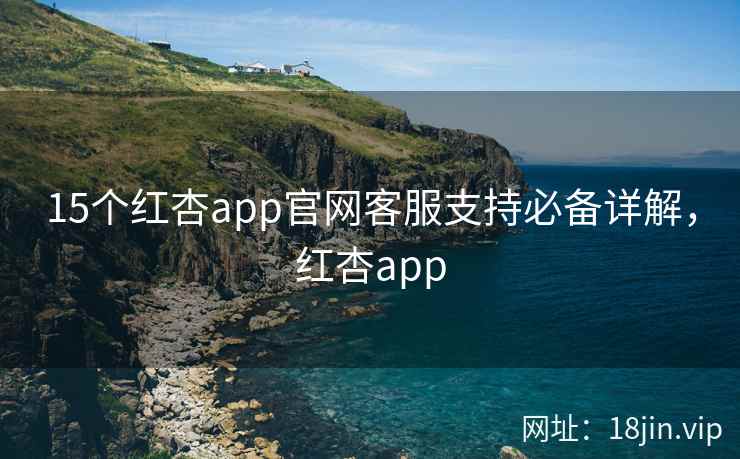 15个红杏app官网客服支持必备详解，红杏app