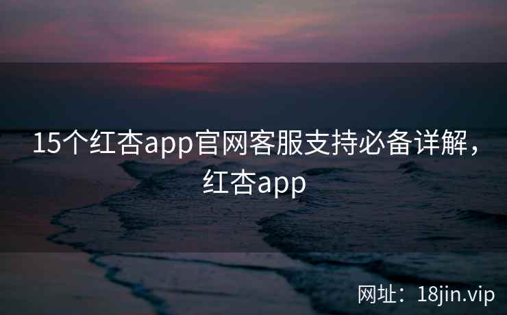 15个红杏app官网客服支持必备详解，红杏app