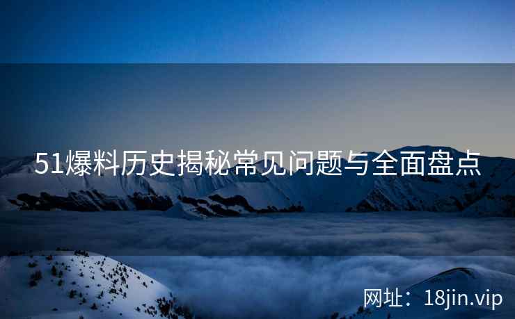 51爆料历史揭秘常见问题与全面盘点