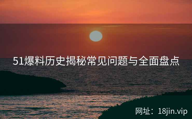 51爆料历史揭秘常见问题与全面盘点