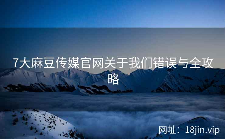 7大麻豆传媒官网关于我们错误与全攻略
