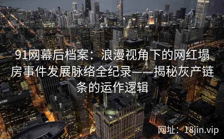91网幕后档案：浪漫视角下的网红塌房事件发展脉络全纪录——揭秘灰产链条的运作逻辑