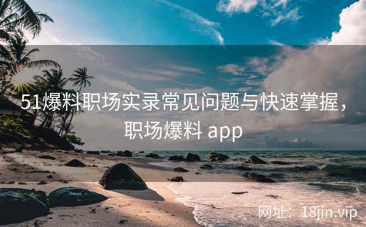 51爆料职场实录常见问题与快速掌握，职场爆料 app