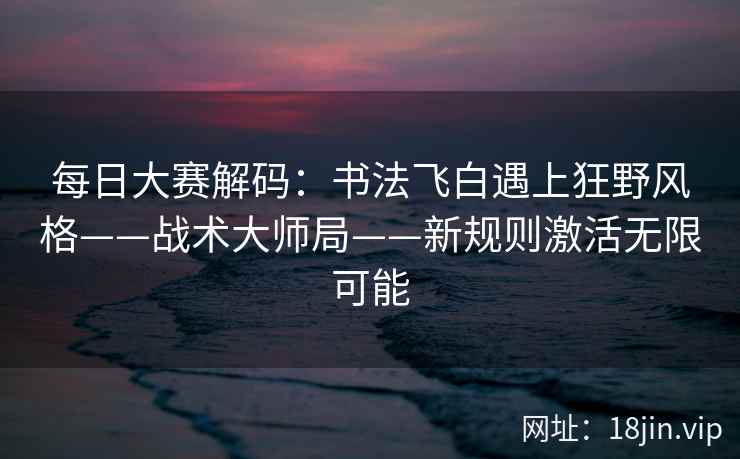 每日大赛解码：书法飞白遇上狂野风格——战术大师局——新规则激活无限可能