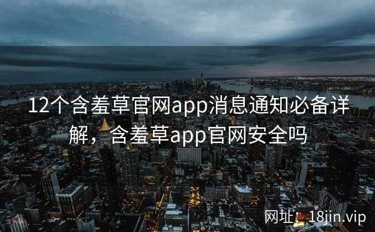 12个含羞草官网app消息通知必备详解，含羞草app官网安全吗