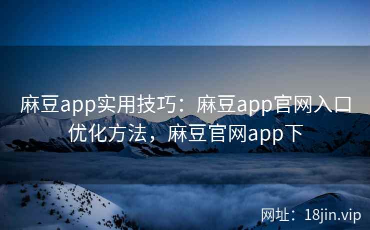 麻豆app实用技巧：麻豆app官网入口优化方法，麻豆官网app下