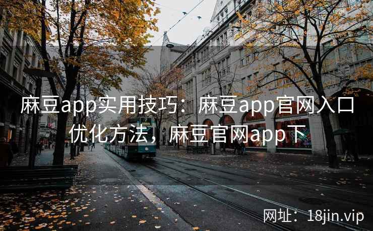 麻豆app实用技巧：麻豆app官网入口优化方法，麻豆官网app下