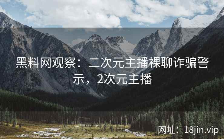 黑料网观察：二次元主播裸聊诈骗警示，2次元主播