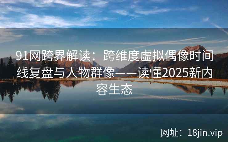 91网跨界解读：跨维度虚拟偶像时间线复盘与人物群像——读懂2025新内容生态